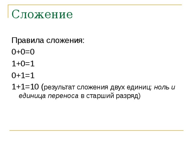 Сложение Правила сложения: 0+0=0 1+0=1 0+1=1 1+1=10 ( результат сложения двух единиц: ноль и единица переноса в старший разряд)  