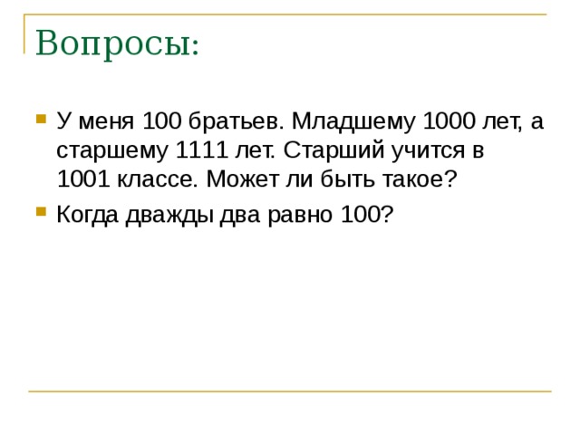 Вопросы: У меня 100 братьев. Младшему 1000 лет, а старшему 1111 лет. Старший учится в 1001 классе. Может ли быть такое? Когда дважды два равно 100? 
