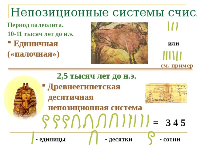 Непозиционные системы счисления Период палеолита. 10-11 тысяч лет до н.э.   Единичная («палочная») или см. пример 2,5 тысяч лет до н.э.   Древнеегипетская  десятичная   непозиционная система = 3 4 5  - сотни - десятки - единицы 