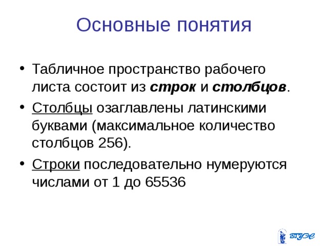Основные понятия Табличное пространство рабочего листа состоит из строк и столбцов . Столбцы озаглавлены латинскими буквами (максимальное количество столбцов 256). Строки последовательно нумеруются числами от 1 до 65536   