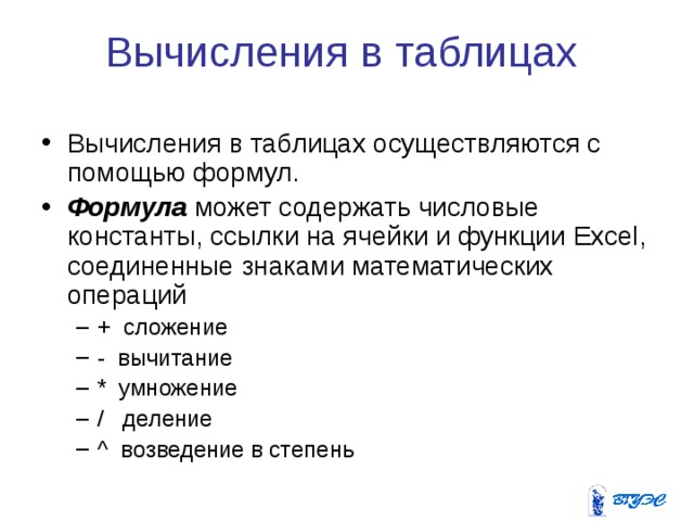 Вычисления в таблицах Вычисления в таблицах осуществляются с помощью формул. Формула может содержать числовые константы, ссылки на ячейки и функции Excel , соединенные знаками математических операций + сложение - вычитание * умножение / деление ^ возведение в степень + сложение - вычитание * умножение / деление ^ возведение в степень 