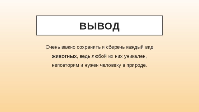 вывод Очень важно сохранить и сберечь каждый вид животных , ведь любой их них уникален, неповторим и нужен человеку в природе. 