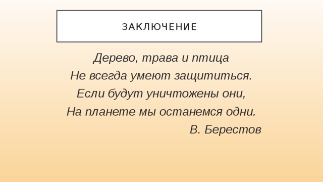 Заключение Дерево, трава и птица Не всегда умеют защититься. Если будут уничтожены они, На планете мы останемся одни. В. Берестов 