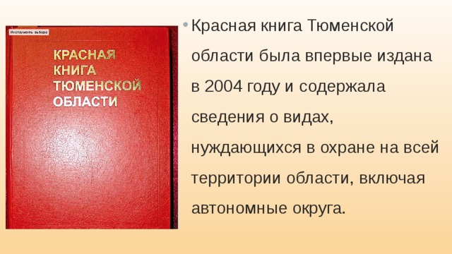 Красная книга Тюменской области была впервые издана в 2004 году и содержала сведения о видах, нуждающихся в охране на всей территории области, включая автономные округа. 