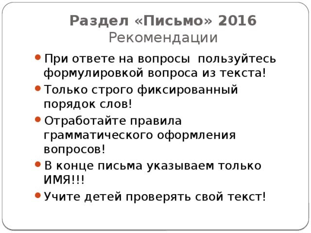 Раздел «Письмо» 2016  Рекомендации При ответе на вопросы пользуйтесь формулировкой вопроса из текста! Только строго фиксированный порядок слов! Отработайте правила грамматического оформления вопросов! В конце письма указываем только ИМЯ!!! Учите детей проверять свой текст! 