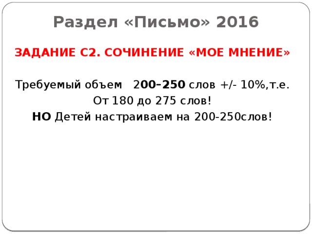 Раздел «Письмо» 2016 ЗАДАНИЕ С2. СОЧИНЕНИЕ «МОЕ МНЕНИЕ» Требуемый объем 2 00–250 слов +/- 10%,т.е. От 180 до 275 слов! НО Детей настраиваем на 200-250слов! 