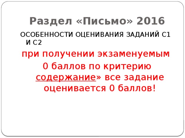 Раздел «Письмо» 2016 ОСОБЕННОСТИ ОЦЕНИВАНИЯ ЗАДАНИЙ С1 И С2 при получении экзаменуемым 0 баллов по критерию содержание » все задание оценивается 0 баллов! 