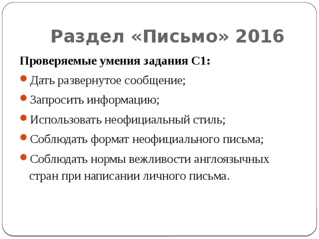 Раздел «Письмо» 2016 Проверяемые умения задания С1: Дать развернутое сообщение; Запросить информацию; Использовать неофициальный стиль; Соблюдать формат неофициального письма; Соблюдать нормы вежливости англоязычных стран при написании личного письма. 