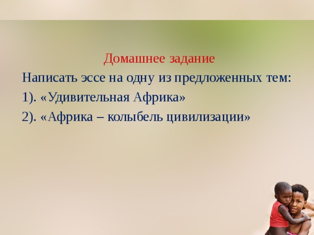 Домашнее задание Написать эссе на одну из предложенных тем: 1). «Удивительная Африка» 2). «Африка – колыбель цивилизации» 
