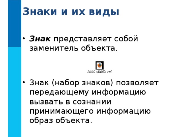 Знаки и их виды  Знак представляет собой заменитель объекта.  Знак (набор знаков) позволяет передающему информацию вызвать в сознании принимающего информацию образ объекта. 