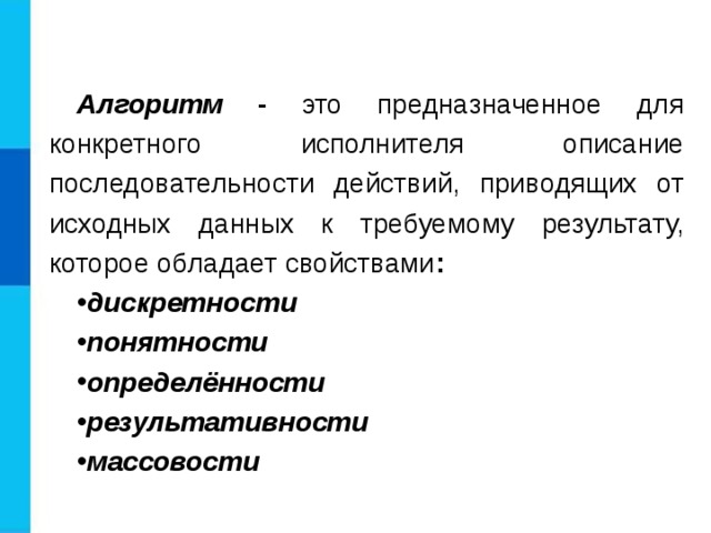 Алгоритм - это предназначенное для конкретного исполнителя описание последовательности действий, приводящих от исходных данных к требуемому результату, которое обладает свойствами : дискретности понятности определённости результативности массовости 