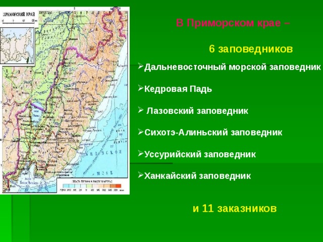  В Приморском крае –     6 заповедников   Дальневосточный морской заповедник  Кедровая Падь   Лазовский заповедник  Сихотэ-Алиньский заповедник  Уссурийский заповедник  Ханкайский заповедник и 11 заказников 