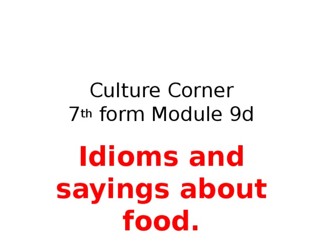 Culture Corner  7 th form Module 9d Idioms and sayings about food. 