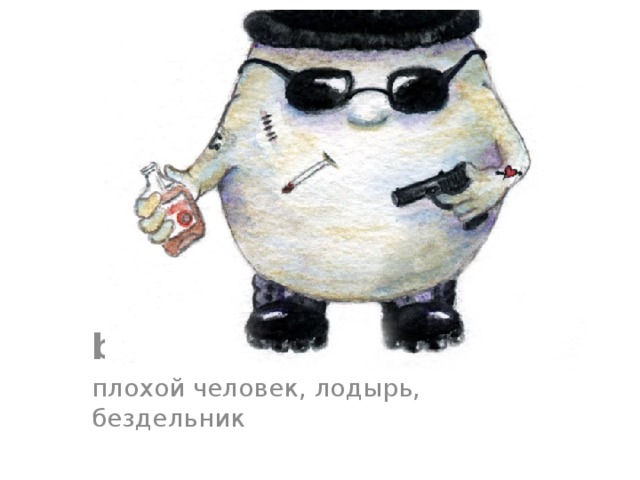bad egg – idiom плохой человек, лодырь, бездельник 