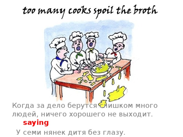 Когда за дело берутся слишком много людей, ничего хорошего не выходит. saying  У семи нянек дитя без глазу. 