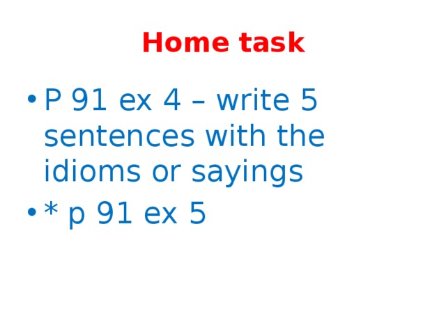 Home task P 91 ex 4 – write 5 sentences with the idioms or sayings * p 91 ex 5 
