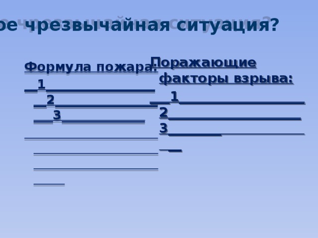 Что такое чрезвычайная ситуация? Поражающие факторы взрыва: ___1___________________2____________________ 3________ __   Формула пожара: __1___________________2___________________3_____________  