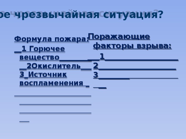 Что такое чрезвычайная ситуация? Поражающие факторы взрыва: ___1___________________2____________________ 3________ __   Формула пожара: __1 Горючее вещество___________2Окислитель___3_Источник воспламенения _  
