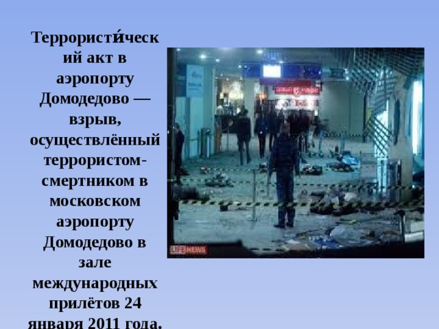 Террористи́ческий акт в аэропорту Домодедово — взрыв, осуществлённый террористом-смертником в московском аэропорту Домодедово в зале международных прилётов 24 января 2011 года. Погибли 35 человек. 