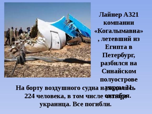 Лайнер А321 компании «Когалымавиа», летевший из Египта в Петербург, разбился на Синайском полуострове утром 31 октября. На борту воздушного судна находились 224 человека, в том числе четыре украинца. Все погибли. 