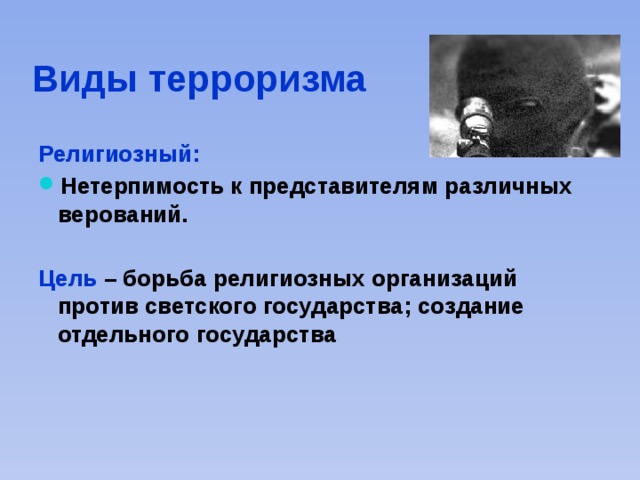 Виды терроризма Религиозный: Нетерпимость к представителям различных верований.  Цель – борьба религиозных организаций против светского государства; создание отдельного государства  