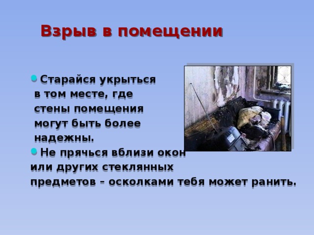 Взрыв в помещении Старайся укрыться  в том месте, где  стены помещения  могут быть более  надежны. Не прячься вблизи окон или других стеклянных предметов – осколками тебя может ранить. 