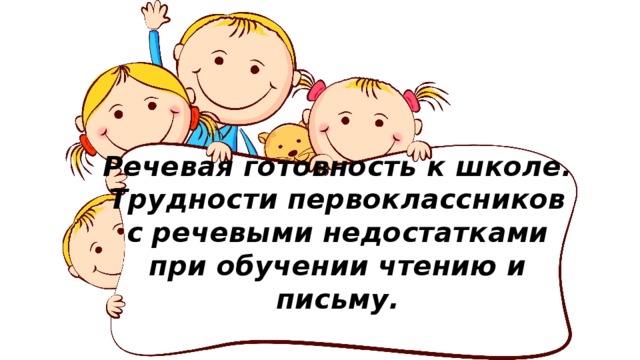 Речевая готовность к школе. Трудности первоклассников с речевыми недостатками при обучении чтению и письму.   