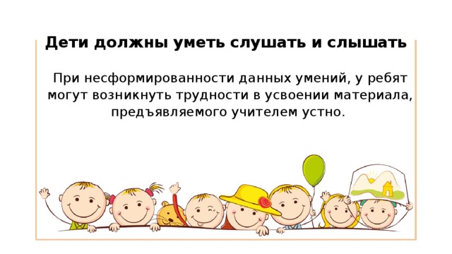 Дети должны уметь слушать и слышать   При несформированности данных умений, у ребят могут возникнуть трудности в усвоении материала, предъявляемого учителем устно. 