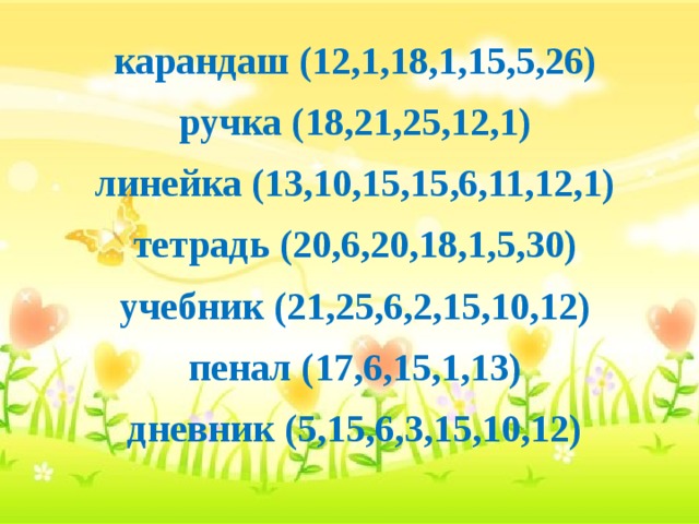 карандаш (12,1,18,1,15,5,26) ручка (18,21,25,12,1) линейка (13,10,15,15,6,11,12,1) тетрадь (20,6,20,18,1,5,30) учебник (21,25,6,2,15,10,12) пенал (17,6,15,1,13) дневник (5,15,6,3,15,10,12)  