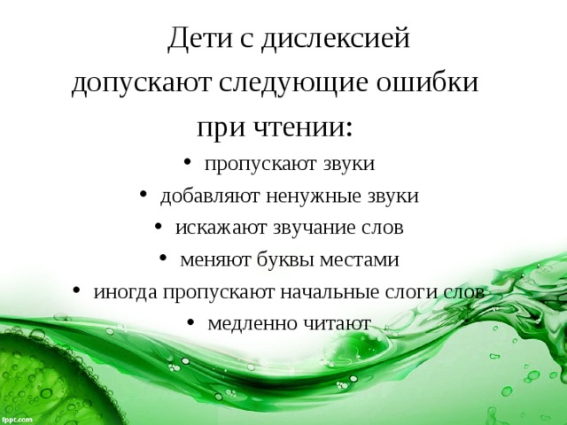   Дети с дислексией допускают следующие ошибки при чтении: пропускают звуки добавляют ненужные звуки искажают звучание слов меняют буквы местами иногда пропускают начальные слоги слов медленно читают 