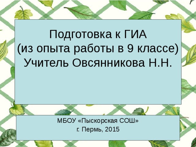  Подготовка к ГИА  (из опыта работы в 9 классе)  Учитель Овсянникова Н.Н.    МБОУ «Пыскорская СОШ» г. Пермь, 2015 