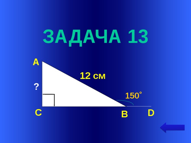  задача 13 А  12 см ? 150˚ Welcome to Power Jeopardy   © Don Link, Indian Creek School, 2004 You can easily customize this template to create your own Jeopardy game. Simply follow the step-by-step instructions that appear on Slides 1-3.  С D В  