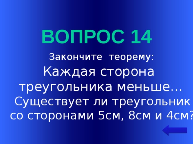 Вопрос 14  Закончите теорему: Каждая сторона треугольника меньше…  Существует ли треугольник  со сторонами 5см, 8см и 4см? Welcome to Power Jeopardy   © Don Link, Indian Creek School, 2004 You can easily customize this template to create your own Jeopardy game. Simply follow the step-by-step instructions that appear on Slides 1-3.  