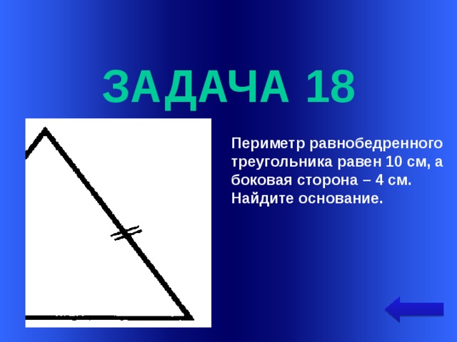  задача 18 Периметр равнобедренного треугольника равен 10 см, а боковая сторона – 4 см. Найдите основание. Welcome to Power Jeopardy   © Don Link, Indian Creek School, 2004 You can easily customize this template to create your own Jeopardy game. Simply follow the step-by-step instructions that appear on Slides 1-3.  