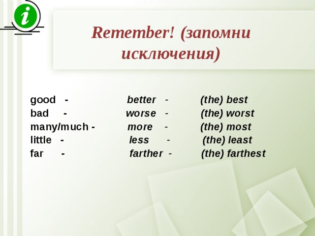 Remember! (запомни исключения) good - better - (the) best bad - worse - (the) worst many/much - more - (the) most little - less - (the) least far - farther - (the) farthest   