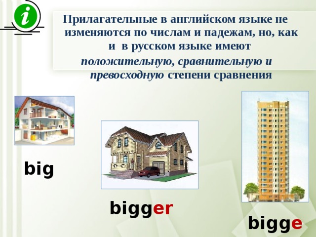 Прилагательные в английском языке не изменяются по числам и падежам, но, как и в русском языке имеют  положительную, сравнительную и превосходную степени сравнения big bigg er bigg est 