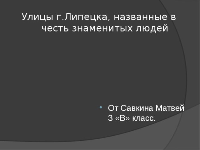 Улицы г.Липецка, названные в честь знаменитых людей От Савкина Матвей 3 «В» класс. 