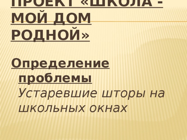 Проект «Школа - мой дом родной» Определение проблемы Устаревшие шторы на школьных окнах 