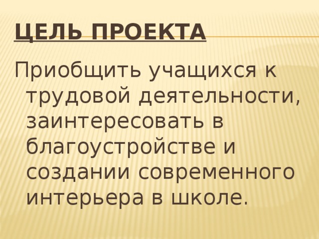 Цель проекта Приобщить учащихся к трудовой деятельности, заинтересовать в благоустройстве и создании современного интерьера в школе. 