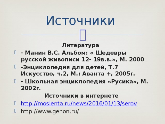 Источники Литература - Манин В.С. Альбом: « Шедевры русской живописи 12- 19в.в.», М. 2000 -Энциклопедия для детей, Т.7 Искусство, ч.2, М.: Аванта +, 2005г. - Школьная энциклопедия «Русика», М. 2002г. Источники в интернете http :// moslenta.ru/news/2016/01/13/serov http://www.genon.ru/ 