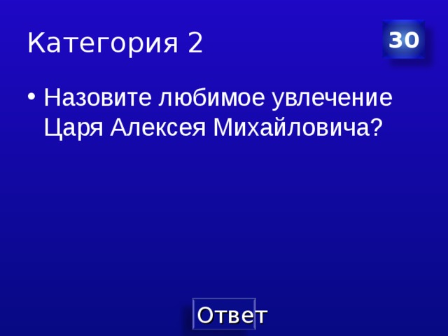 Категория 2 30 Назовите любимое увлечение Царя Алексея Михайловича? 
