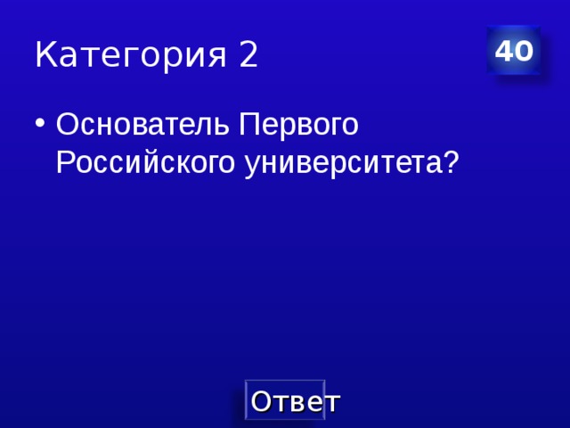Категория 2 40 Основатель Первого Российского университета? 