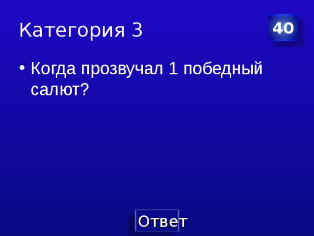 Категория 3 40 Когда прозвучал 1 победный салют? 