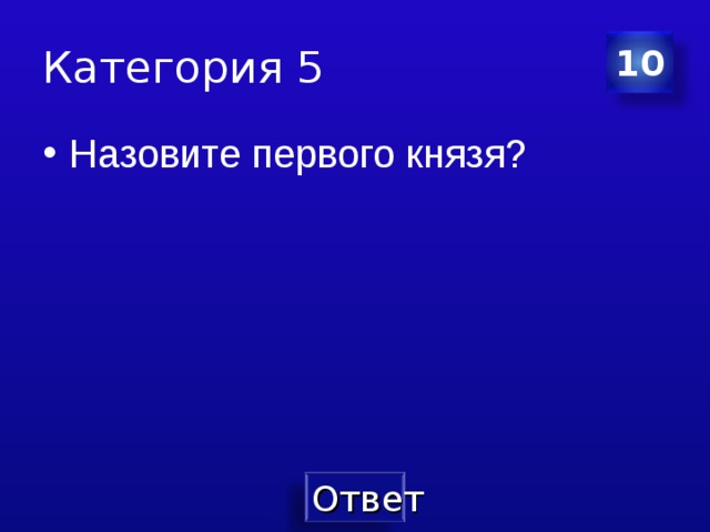 Категория 5 10 Назовите первого князя? 