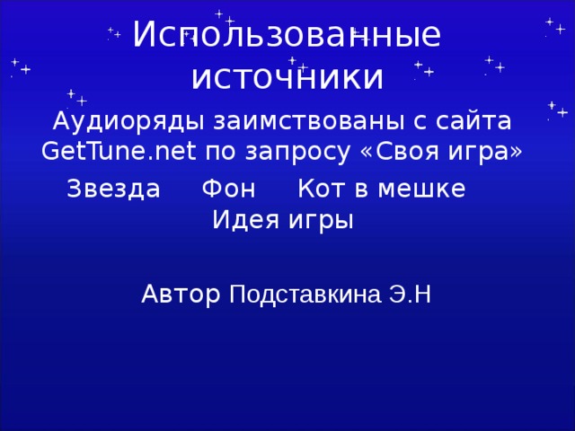Использованные источники Аудиоряды заимствованы с сайта GetTune.net по запросу «Своя игра» Звезда  Фон  Кот в мешке  Идея игры Автор Подставкина Э.Н Автор шаблона Салиш С.С., учитель начальных классов СШ №53 г. Актобе.  