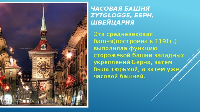 Часовая башня Zytglogge, Берн, Швейцария Вставка рисунка Эта средневековая башня(построена в 1191г.) выполняла функцию сторожевой башни западных укреплений Берна, затем была тюрьмой, а затем уже часовой башней. 