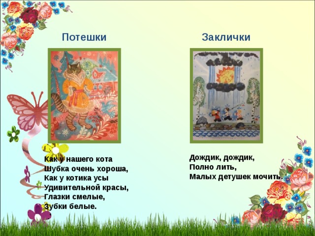 Потешки Заклички Дождик, дождик, Полно лить, Малых детушек мочить. Как у нашего кота Шубка очень хороша, Как у котика усы Удивительной красы, Глазки смелые, Зубки белые. 