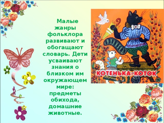 Малые жанры фольклора развивают и обогащают словарь. Дети усваивают знания о близком им окружающем мире: предметы обихода, домашние животные.  