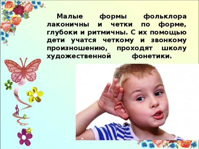 Малые формы фольклора лаконичны и четки по форме, глубоки и ритмичны. С их помощью дети учатся четкому и звонкому произношению, проходят школу художественной фонетики. 