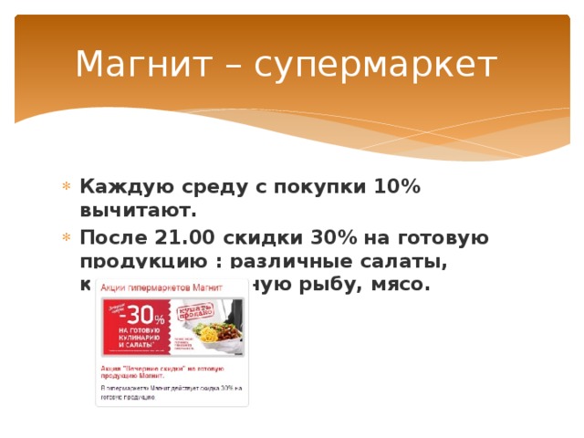 Магнит – супермаркет Каждую среду с покупки 10% вычитают. После 21.00 скидки 30% на готовую продукцию : различные салаты, котлеты, жареную рыбу, мясо. 